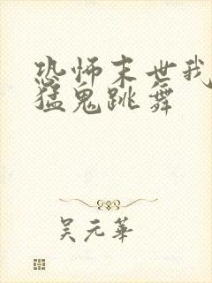 恐怖末世我要看猛鬼跳舞