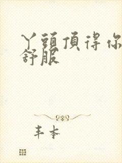 丫头顶得你舒不舒服