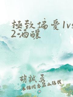 极致偏爱1vs2酒酿