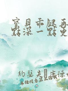 宝贝乖腿再开一点深一点更好