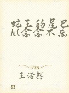 蛇王的尾巴高ah(念念不忘)