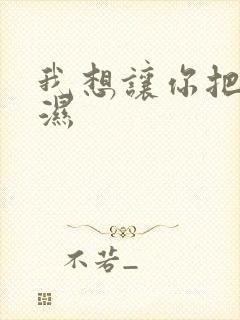 我想让你把我弄湿