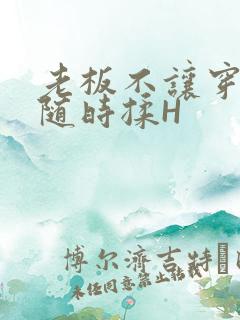 老板不让穿乳罩随时揉H