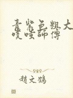 青紫色粗大进出噗嗤师傅