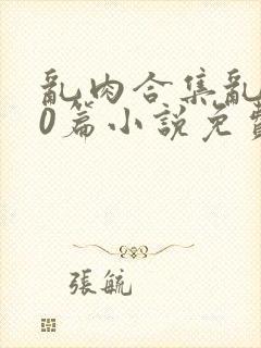 乱肉合集乱500篇小说免费下载