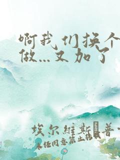 啊我们换个地方做...又加了