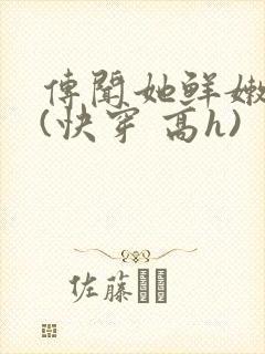 传闻她鲜嫩多汁(快穿 高h)