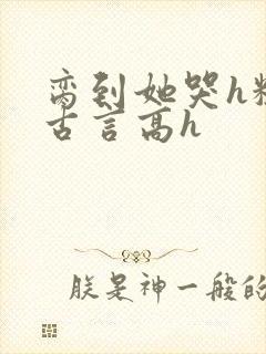 脔到她哭h粗话古言高h