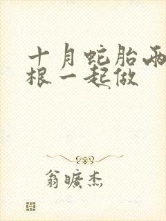 十月蛇胎两个蛇根一起做