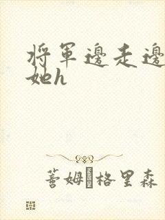 将军边走边挺进她h