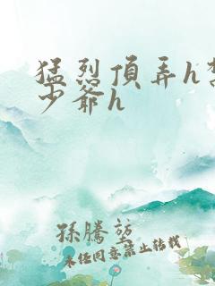 猛烈顶弄h禁欲少爷h