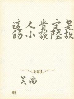 这人肯定是故意的小说陆故之