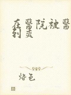 在医院被医生强到爽