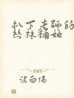 扒下老师的黑色丝袜桶她