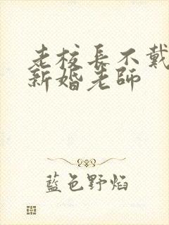 老校长不戴套玩新婚老师