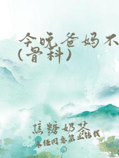 今晚爸妈不在家(骨科)