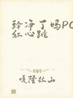 干净了吗PO脸红心跳