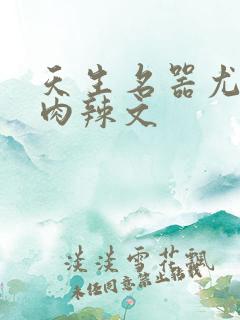 天生名器尤物h肉辣文