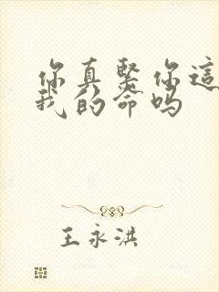 你真紧你这是要我的命吗