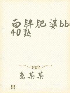 白胖肥婆bbw40熟