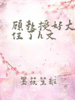 顾教授好大含不住了h文