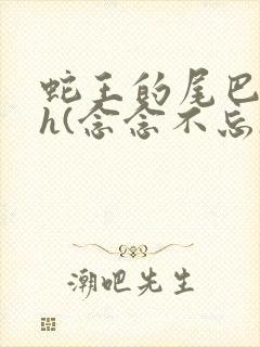 蛇王的尾巴高ah(念念不忘)小说