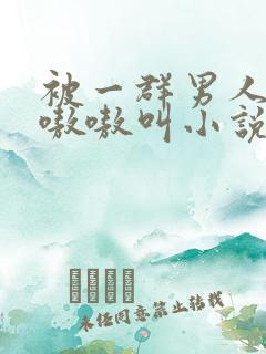 被一群男人玩得嗷嗷叫小说