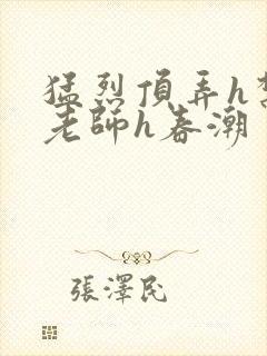 猛烈顶弄h禁欲老师h春潮