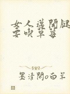 女人迈开腿男人要吃草莓