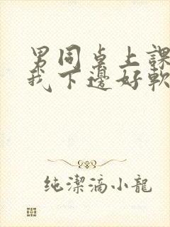 男同桌上课狂揉我下边好软好多水