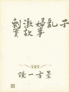 刺激妇乱子伦真实故事