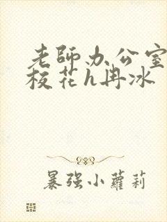 老师办公室狂肉校花h冉冰