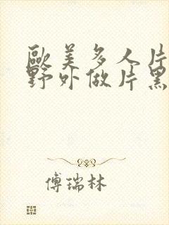 欧美多人片高潮野外做片黑人