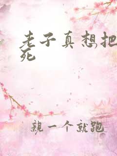 老子真想把你弄死