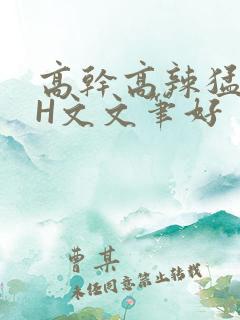 高干高辣猛高辣H文文笔好