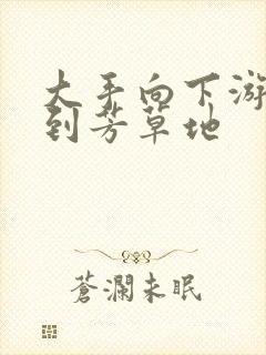 大手向下游走来到芳草地