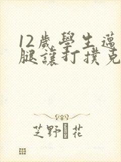 12岁学生迈开腿让打扑克软件