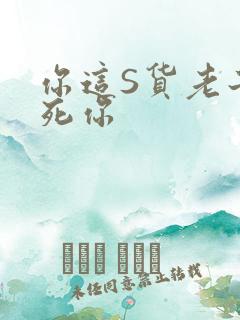 你这S货老子C死你