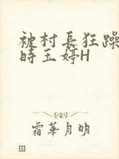 被村长狂躁俩小时玉婷H