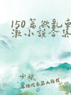 150篇欲乱刺激小说合集