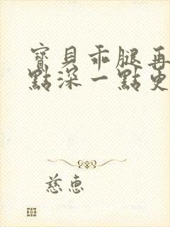 宝贝乖腿再开一点深一点更好