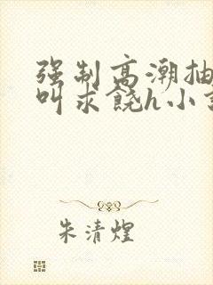 强制高潮抽搐哭叫求饶h小说