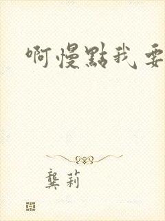 啊慢点我要烂了