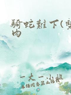 骑蛇难下(双)肉