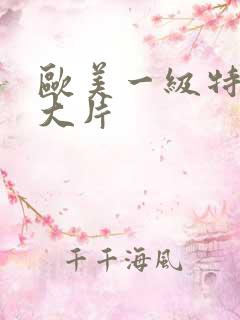 欧美一级特黄a大片