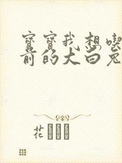 宝宝我想吃你胸前的大白兔奶糖