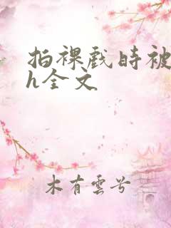 拍裸戏时被c了h全文