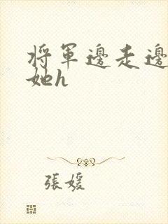 将军边走边挺进她h