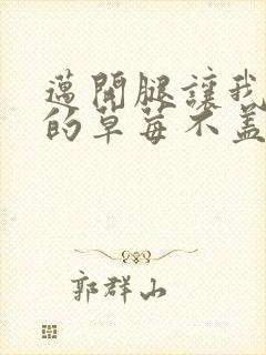 迈开腿让我捅你的草莓不盖被子