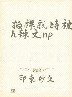 拍裸戏时被c了h辣文np